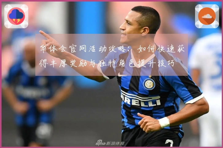 华体会官网活动攻略：如何快速获得丰厚奖励与独特角色提升技巧