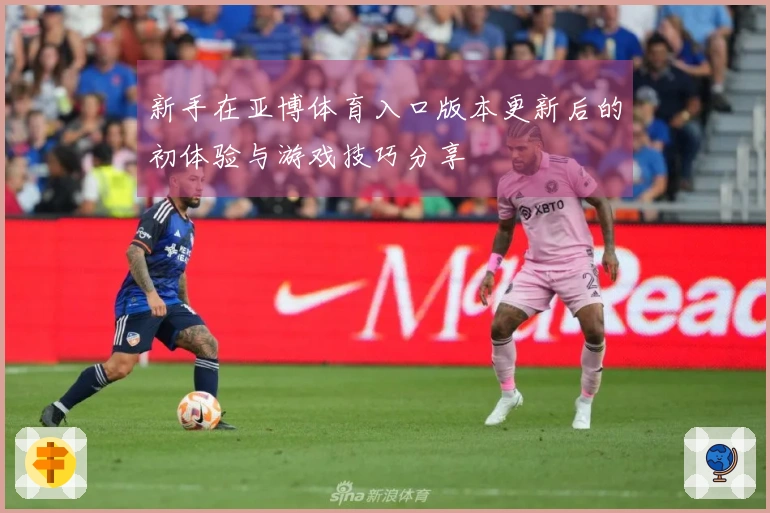 新手在亚博体育入口版本更新后的初体验与游戏技巧分享