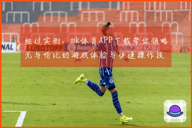 经过实测，mk体育APP下载带你领略无与伦比的游戏体验与快速操作技巧