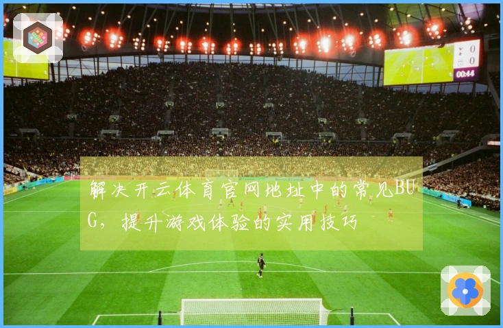 解决开云体育官网地址中的常见BUG,提升游戏体验的实用技巧