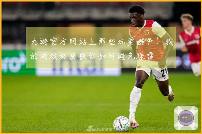 九游官方网站上那些坑要避开！我的游戏经历教你如何避免踩雷