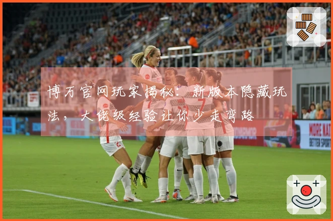 博万官网玩家揭秘：新版本隐藏玩法，大佬级经验让你少走弯路