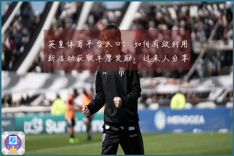 英皇体育平台入口：如何有效利用新活动获取丰厚奖励，过来人分享实用经验！