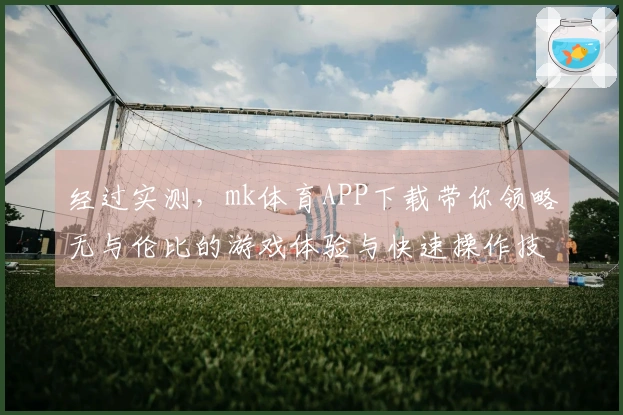 经过实测，mk体育APP下载带你领略无与伦比的游戏体验与快速操作技巧