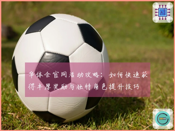 华体会官网活动攻略：如何快速获得丰厚奖励与独特角色提升技巧