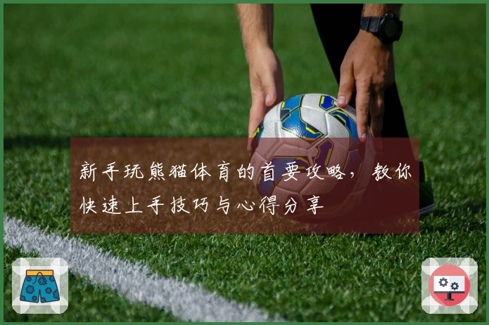 新手玩熊猫体育的首要攻略，教你快速上手技巧与心得分享