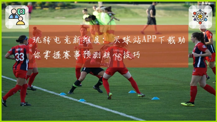 玩转电竞新维度：买球站APP下载助你掌握赛事预测核心技巧