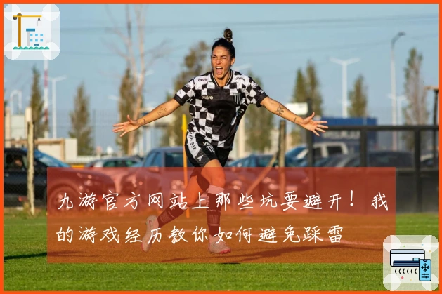九游官方网站上那些坑要避开!我的游戏经历教你如何避免踩雷