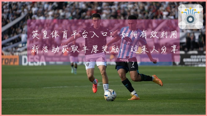 英皇体育平台入口:如何有效利用新活动获取丰厚奖励,过来人分享实用经验!