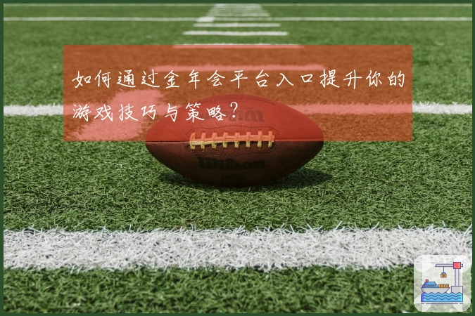 如何通过金年会平台入口提升你的游戏技巧与策略？